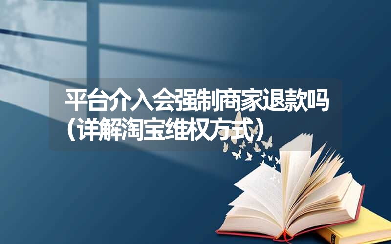 平台介入会强制商家退款吗(详解淘宝维权方式) 平台介入会强制商家退款吗(详解淘宝维权方式)
