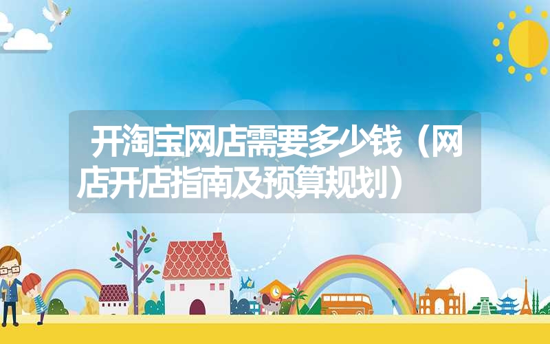 开淘宝网店需要多少钱(网店开店指南及预算规划) 开淘宝网店需要多少钱(网店开店指南及预算规划)