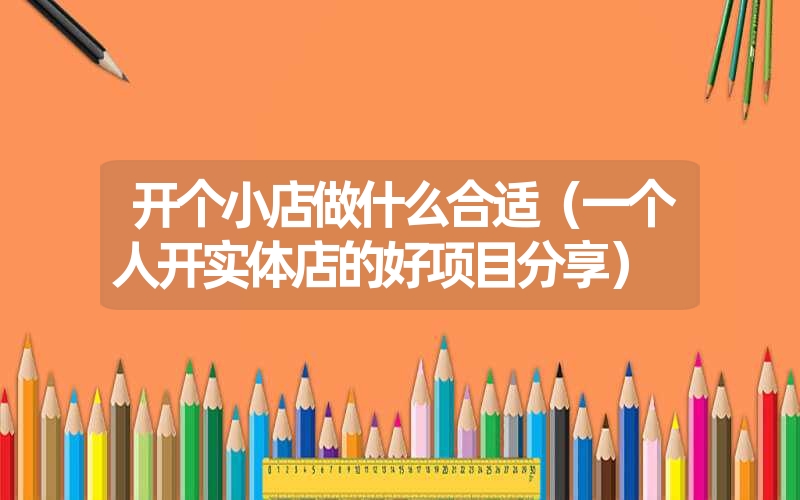 开个小店做什么合适(一个人开实体店的好项目分享) 开个小店做什么合适(一个人开实体店的好项目分享)