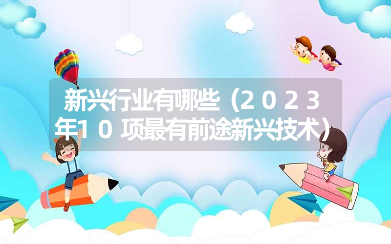 <font color='1677721'>新兴行业有哪些（2023年10项最有前途新兴技术）</font>