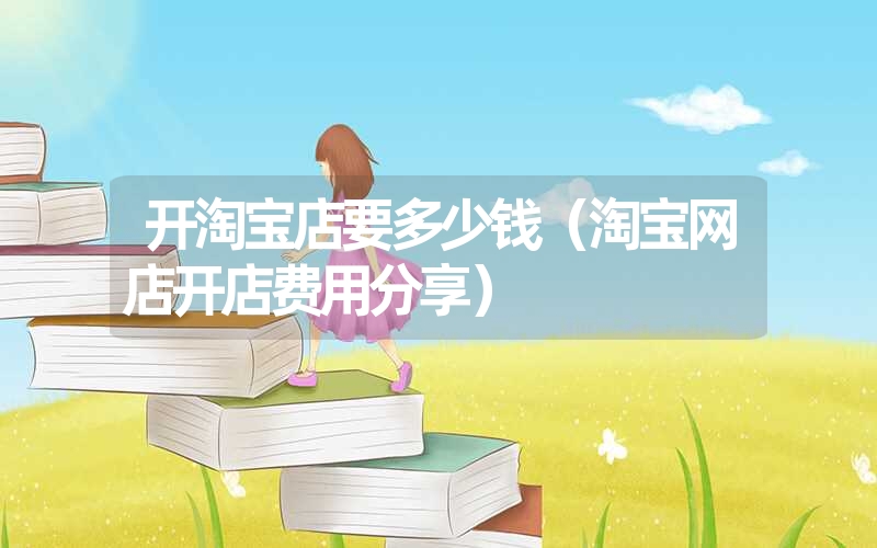 开淘宝店要多少钱(淘宝网店开店费用分享) 开淘宝店要多少钱(淘宝网店开店费用分享)