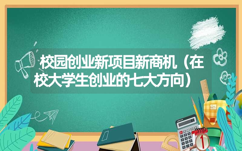 校园创业新项目新商机(在校大学生创业的七大方向) 校园创业新项目新商机(在校大学生创业的七大方向)