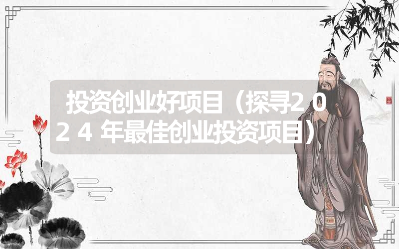投资创业好项目(探寻2024年最佳创业投资项目) 投资创业好项目(探寻2024年最佳创业投资项目)