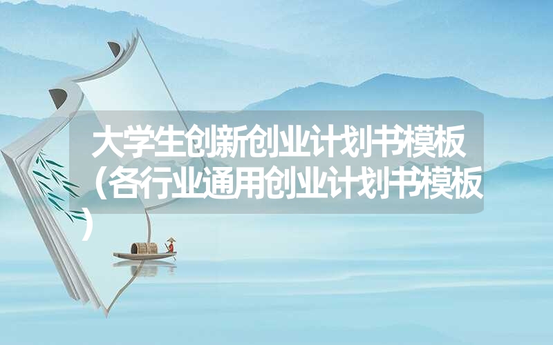 大学生创新创业计划书模板(各行业通用创业计划书模板) 大学生创新创业计划书模板(各行业通用创业计划书模板)