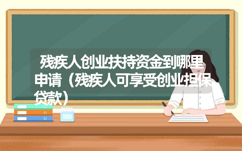 残疾人创业扶持资金到哪里申请(残疾人可享受创业担保贷款) 残疾人创业扶持资金到哪里申请(残疾人可享受创业担保贷款)
